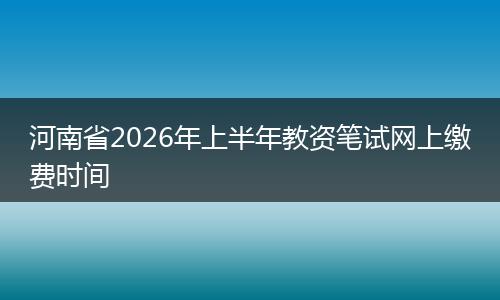 河南省2026年上半年教资笔试网上缴费时间
