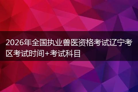 2026年全国执业兽医资格考试辽宁考区考试时间+考试科目