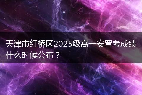 天津市红桥区2025级高一安置考成绩什么时候公布？
