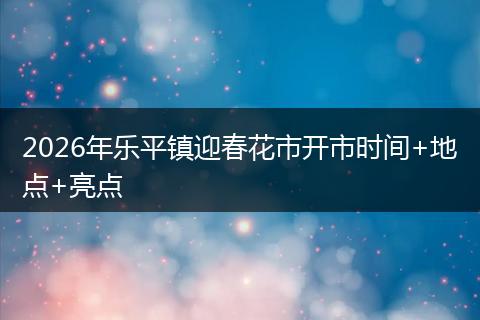 2026年乐平镇迎春花市开市时间+地点+亮点