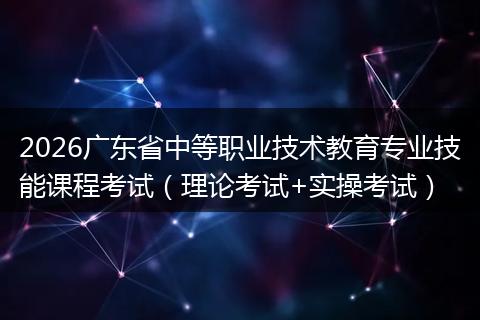2026广东省中等职业技术教育专业技能课程考试（理论考试+实操考试）