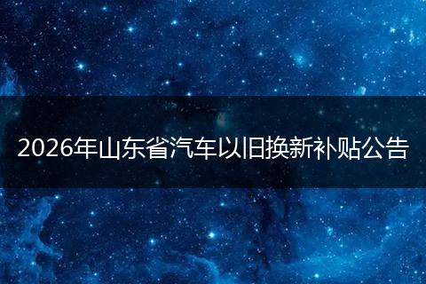 2026年山东省汽车以旧换新补贴公告