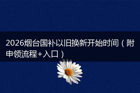 2026烟台国补以旧换新开始时间（附申领流程+入口）