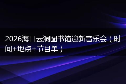 2026海口云洞图书馆迎新音乐会（时间+地点+节目单）