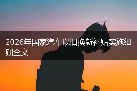 2026年国家汽车以旧换新补贴实施细则全文