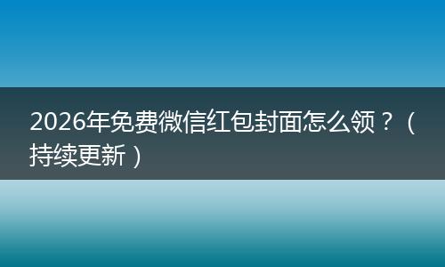 2026年免费微信红包封面怎么领？（持续更新）