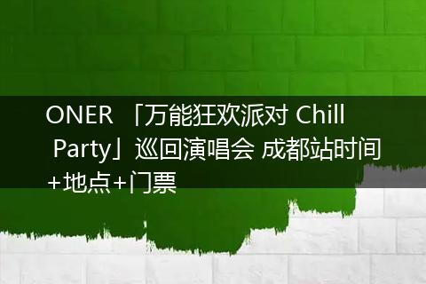 ONER 「万能狂欢派对 Chill Party」巡回演唱会 成都站时间+地点+门票