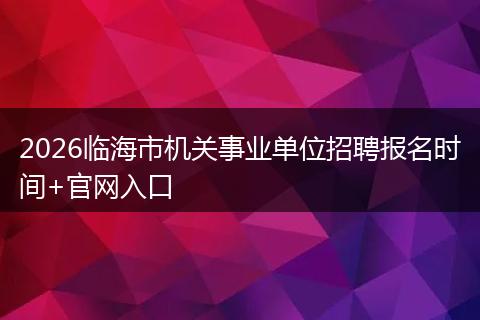 2026临海市机关事业单位招聘报名时间+官网入口