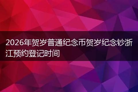 2026年贺岁普通纪念币贺岁纪念钞浙江预约登记时间