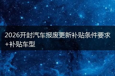 2026开封汽车报废更新补贴条件要求+补贴车型
