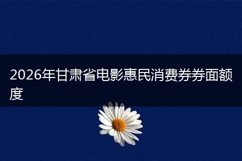 2026年甘肃省电影惠民消费券券面额度