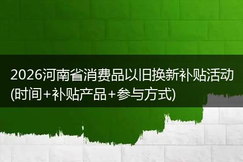 2026河南省消费品以旧换新补贴活动(时间+补贴产品+参与方式)