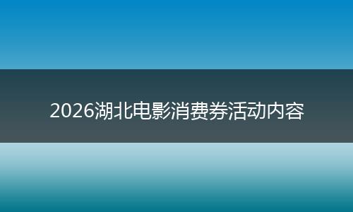 2026湖北电影消费券活动内容