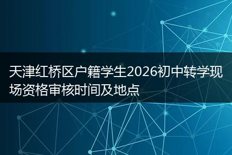 天津红桥区户籍学生2026初中转学现场资格审核时间及地点