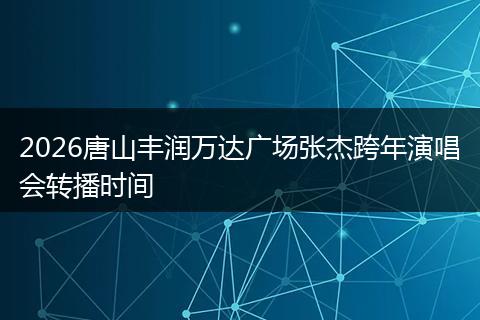 2026唐山丰润万达广场张杰跨年演唱会转播时间