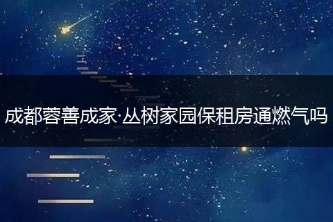 成都蓉善成家·丛树家园保租房通燃气吗