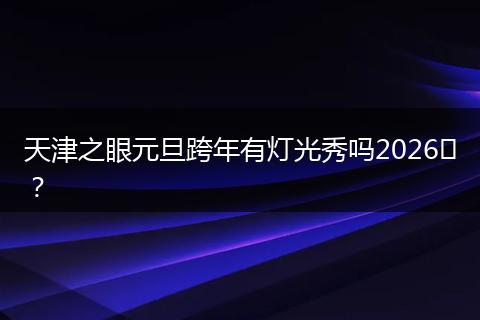 天津之眼元旦跨年有灯光秀吗2026​？