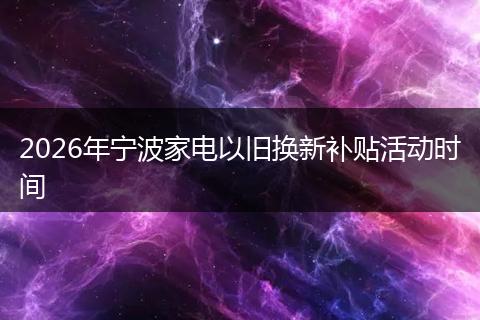 2026年宁波家电以旧换新补贴活动时间