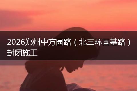 2026郑州中方园路（北三环国基路）封闭施工