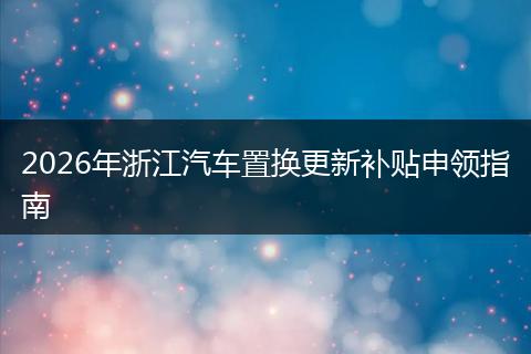2026年浙江汽车置换更新补贴申领指南