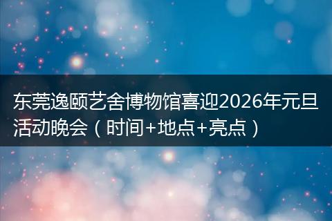 东莞逸颐艺舍博物馆喜迎2026年元旦活动晚会（时间+地点+亮点）