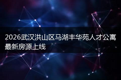 2026武汉洪山区马湖丰华苑人才公寓最新房源上线