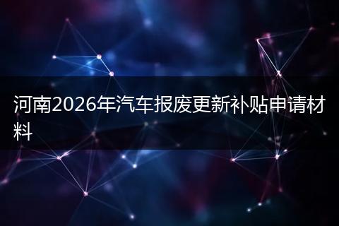 河南2026年汽车报废更新补贴申请材料