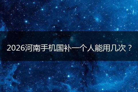 2026河南手机国补一个人能用几次？