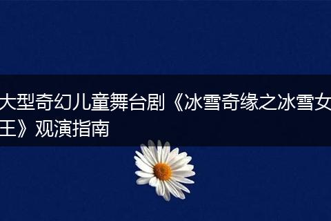 大型奇幻儿童舞台剧《冰雪奇缘之冰雪女王》观演指南