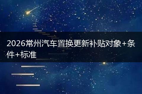 2026常州汽车置换更新补贴对象+条件+标准