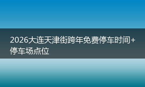 2026大连天津街跨年免费停车时间+停车场点位
