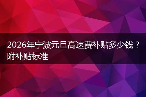 2026年宁波元旦高速费补贴多少钱？附补贴标准
