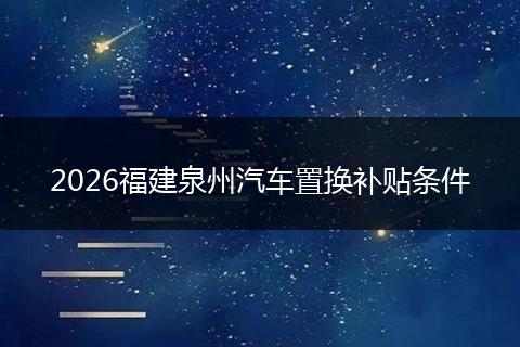 2026福建泉州汽车置换补贴条件