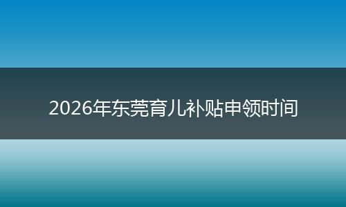 2026年东莞育儿补贴申领时间