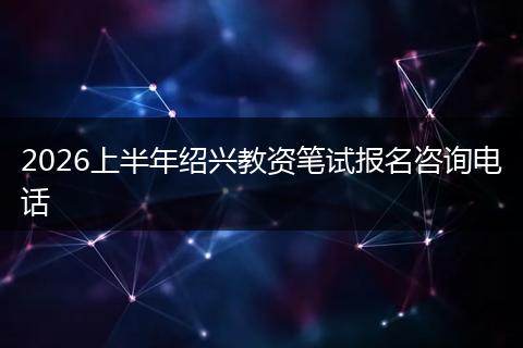2026上半年绍兴教资笔试报名咨询电话