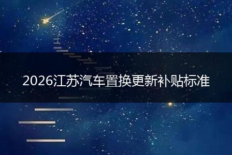 2026江苏汽车置换更新补贴标准