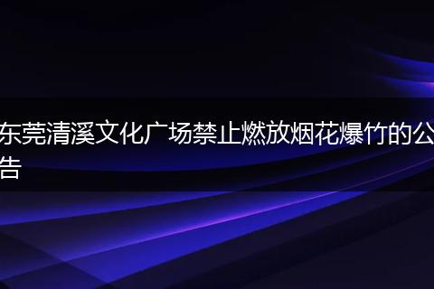 东莞清溪文化广场禁止燃放烟花爆竹的公告