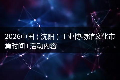 2026中国（沈阳）工业博物馆文化市集时间+活动内容