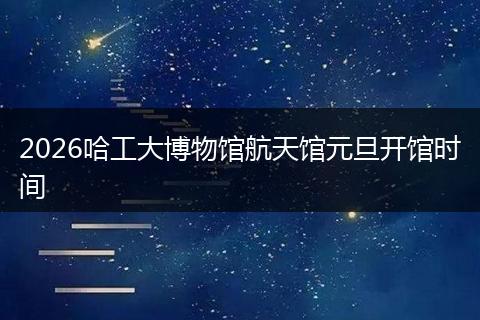 2026哈工大博物馆航天馆元旦开馆时间