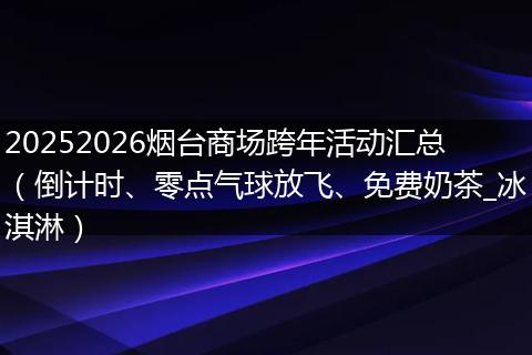 20252026烟台商场跨年活动汇总（倒计时、零点气球放飞、免费奶茶_冰淇淋）