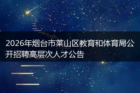 2026年烟台市莱山区教育和体育局公开招聘高层次人才公告