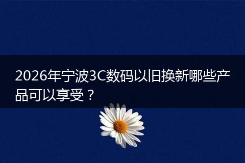 2026年宁波3C数码以旧换新哪些产品可以享受？