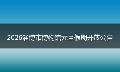 2026淄博市博物馆元旦假期开放公告