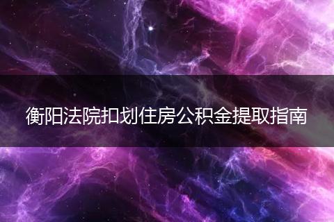 衡阳法院扣划住房公积金提取指南