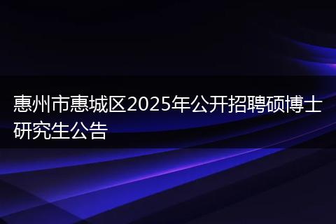 惠州市惠城区2025年公开招聘硕博士研究生公告