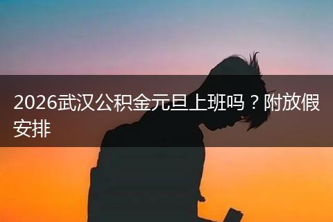 2026武汉公积金元旦上班吗？附放假安排