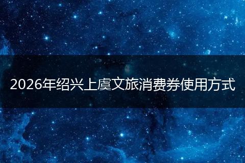 2026年绍兴上虞文旅消费券使用方式