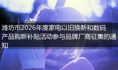 潍坊市2026年度家电以旧换新和数码产品购新补贴活动参与品牌厂商征集的通知