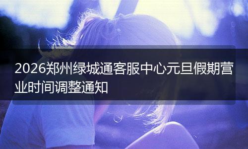 2026郑州绿城通客服中心元旦假期营业时间调整通知