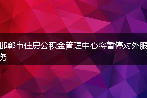 邯郸市住房公积金管理中心将暂停对外服务